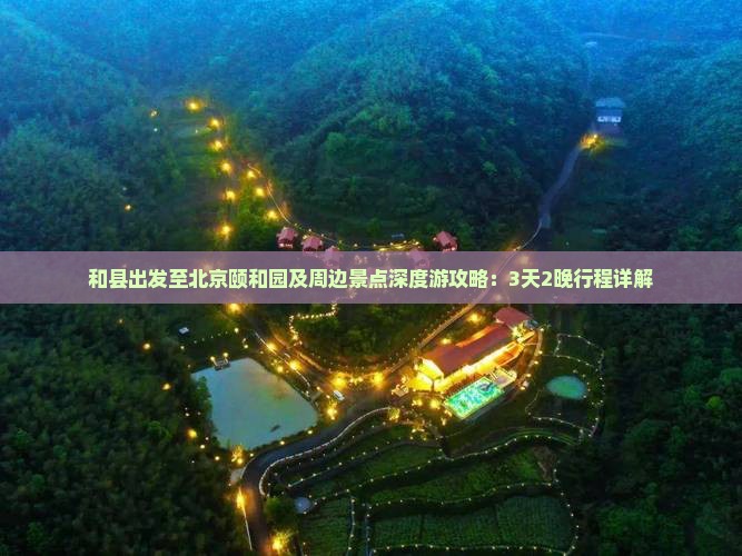 和县出发至北京颐和园及周边景点深度游攻略：3天2晚行程详解