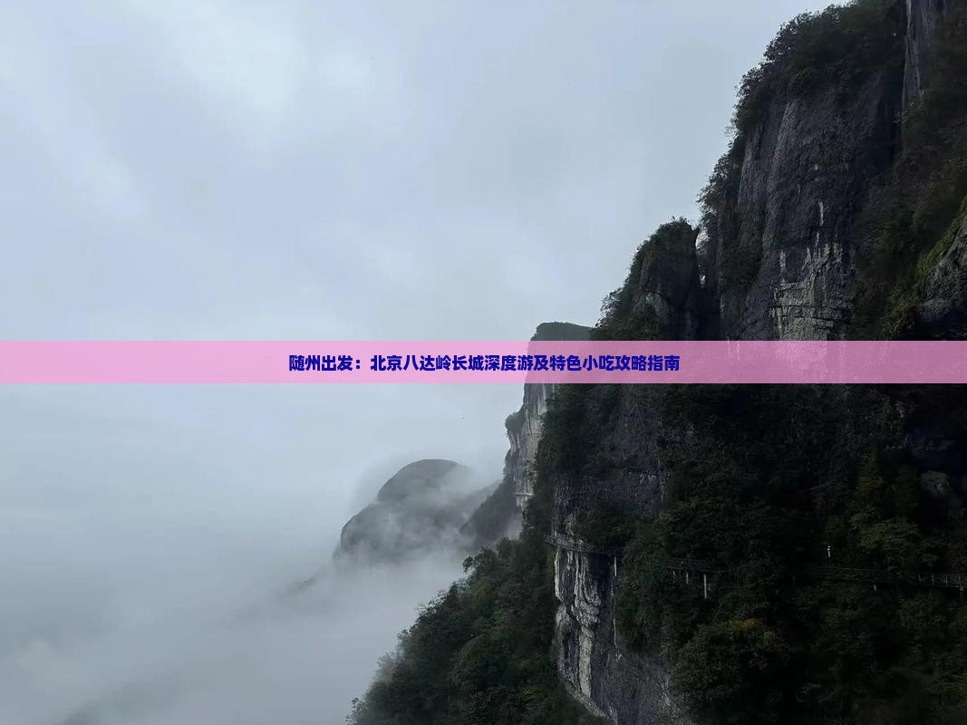随州出发：北京八达岭长城深度游及特色小吃攻略指南