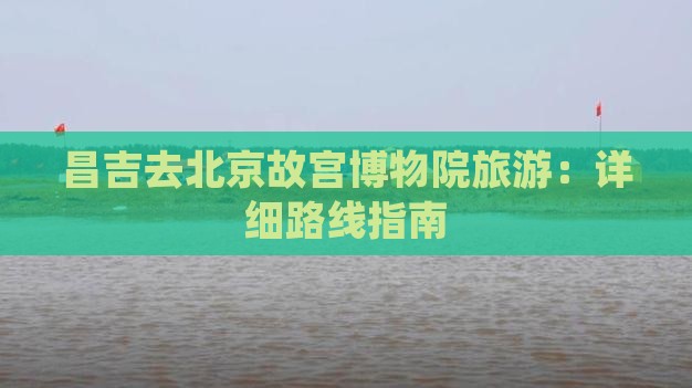 昌吉去北京故宫博物院旅游：详细路线指南