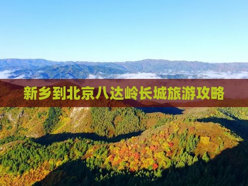 新乡到北京八达岭长城旅游攻略