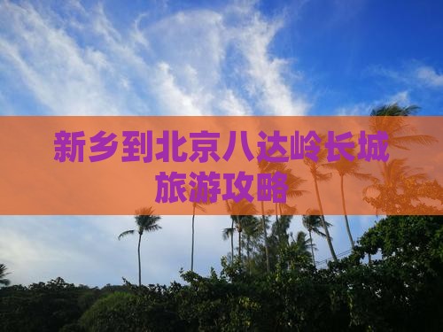 新乡到北京八达岭长城旅游攻略
