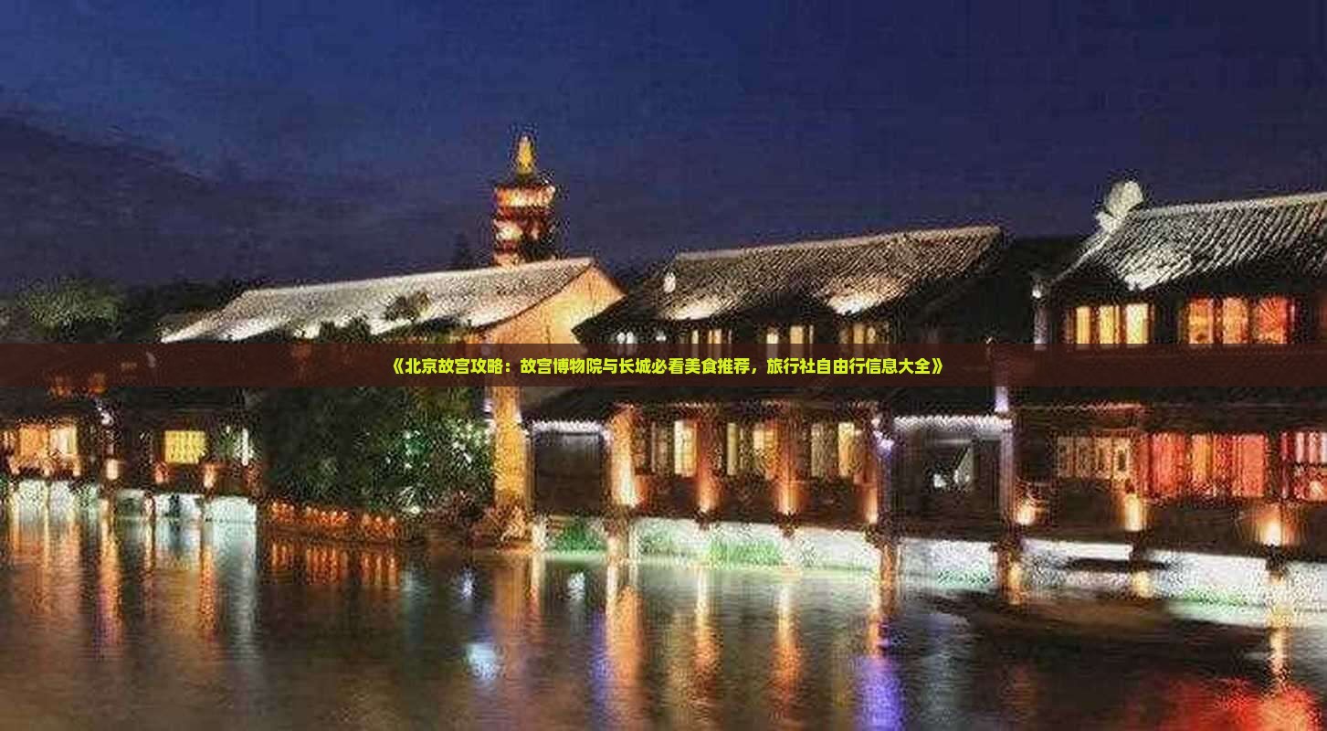 《北京故宫攻略：故宫博物院与长城必看美食推荐，旅行社自由行信息大全》