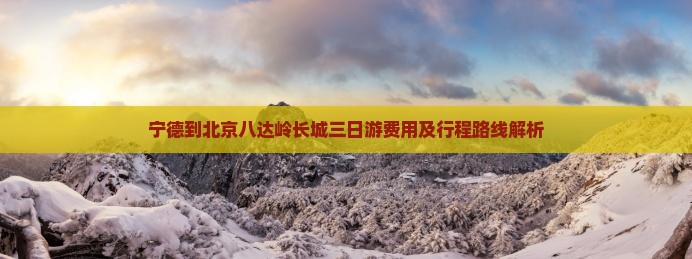 宁德到北京八达岭长城三日游费用及行程路线解析