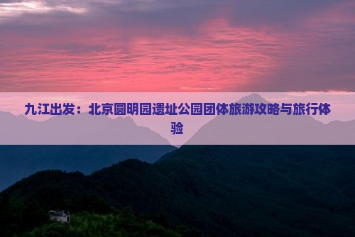 九江出发：北京圆明园遗址公园团体旅游攻略与旅行体验