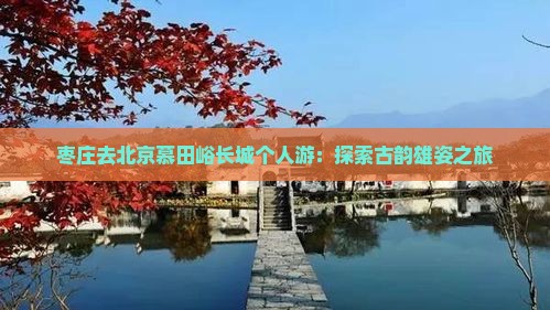 枣庄去北京慕田峪长城个人游：探索古韵雄姿之旅
