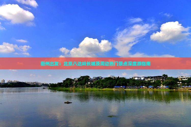衢州出发：北京八达岭长城及周边热门景点深度游指南