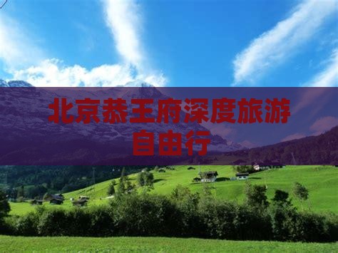 北京恭王府深度旅游自由行