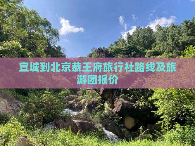宣城到北京恭王府旅行社路线及旅游团报价