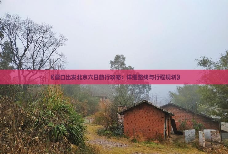 《营口出发北京六日旅行攻略：详细路线与行程规划》