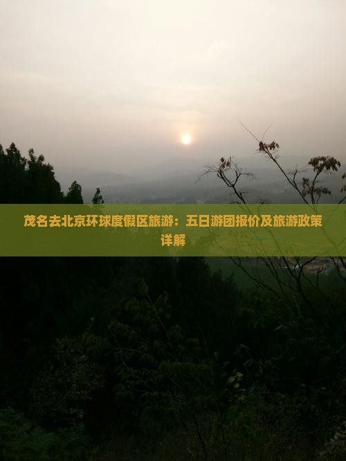 茂名去北京环球度假区旅游：五日游团报价及旅游政策详解