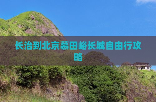 长治到北京慕田峪长城自由行攻略