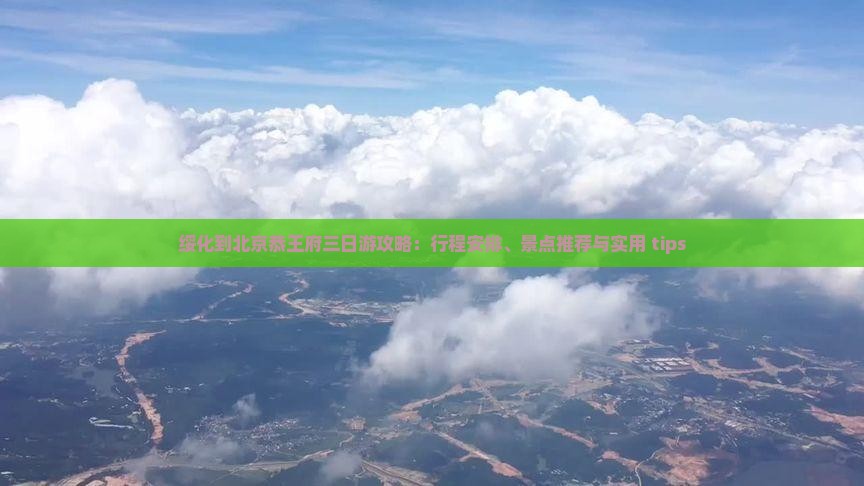 绥化到北京恭王府三日游攻略：行程安排、景点推荐与实用 tips