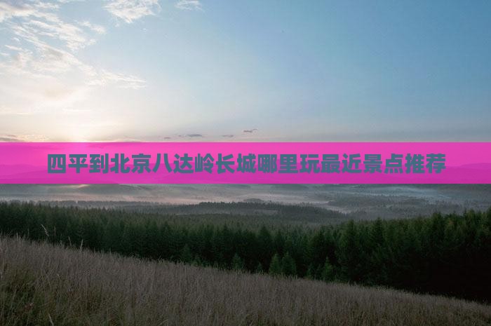 四平到北京八达岭长城哪里玩最近景点推荐