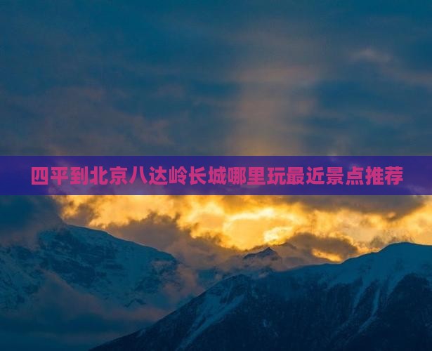 四平到北京八达岭长城哪里玩最近景点推荐