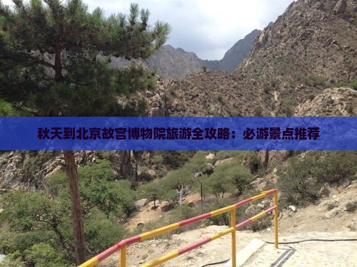 秋天到北京故宫博物院旅游全攻略：必游景点推荐