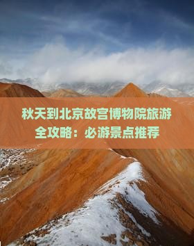 秋天到北京故宫博物院旅游全攻略：必游景点推荐