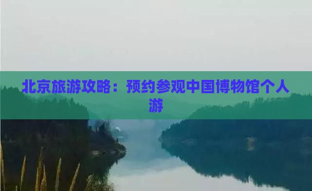 北京旅游攻略：预约参观中国博物馆个人游