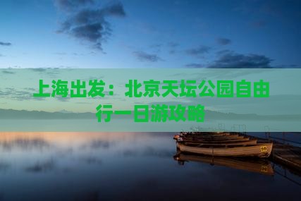 上海出发：北京天坛公园自由行一日游攻略