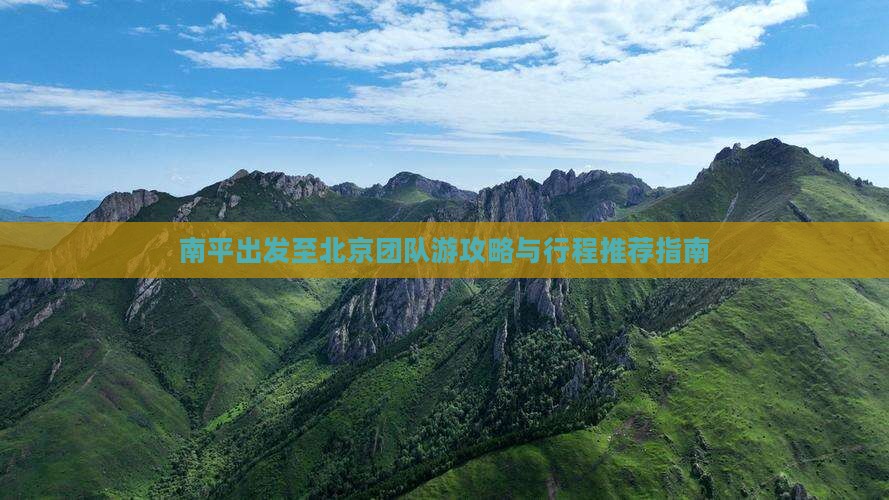 南平出发至北京团队游攻略与行程推荐指南