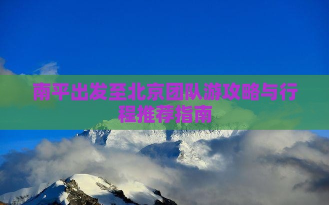 南平出发至北京团队游攻略与行程推荐指南