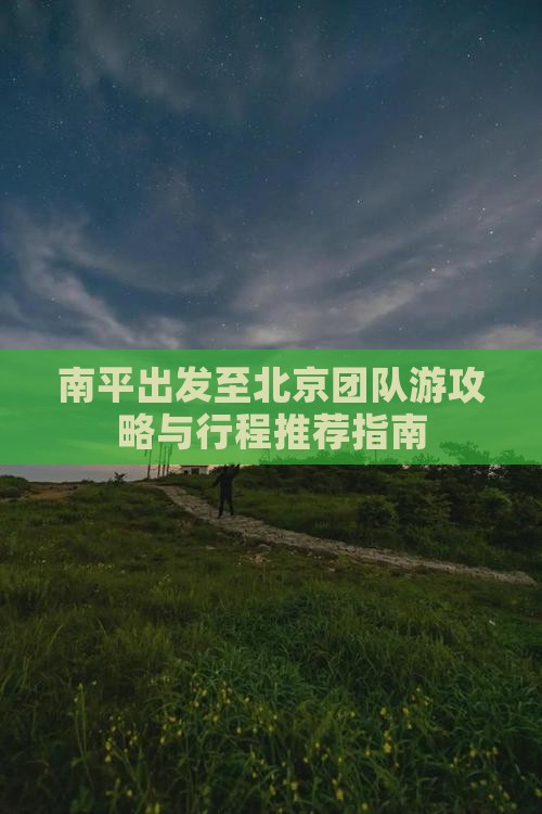 南平出发至北京团队游攻略与行程推荐指南