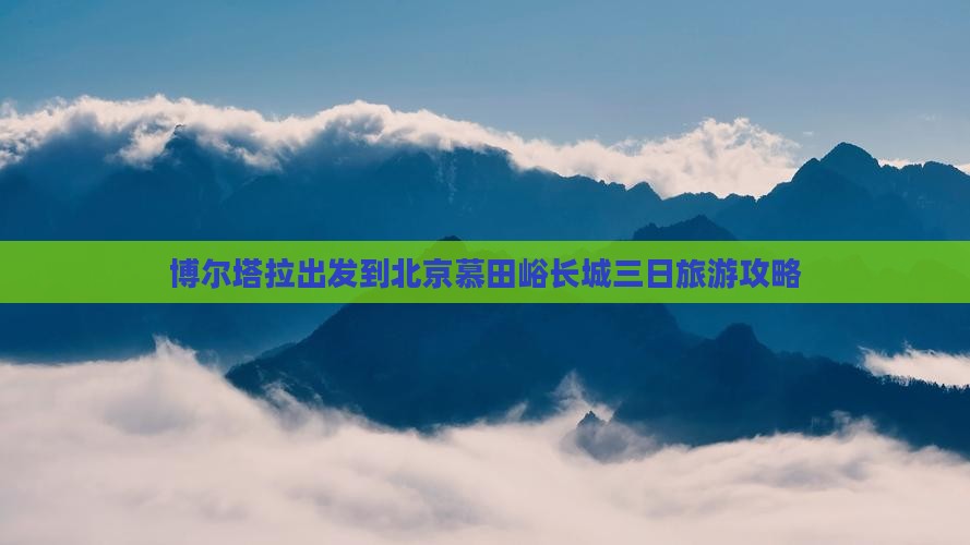 博尔塔拉出发到北京慕田峪长城三日旅游攻略