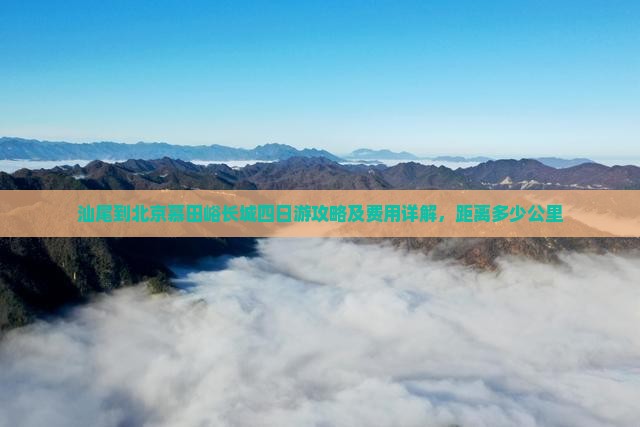汕尾到北京慕田峪长城四日游攻略及费用详解，距离多少公里
