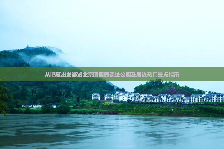 从临夏出发游览北京圆明园遗址公园及周边热门景点指南