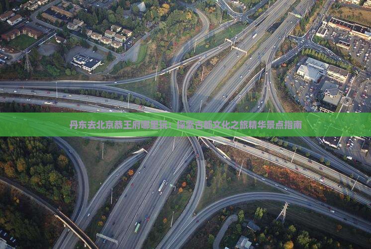 丹东去北京恭王府哪里玩：探索古都文化之旅精华景点指南