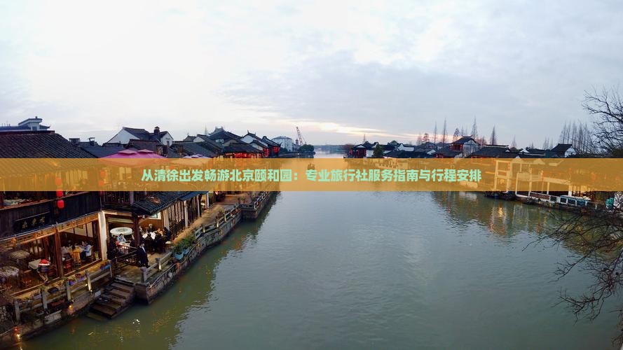 从清徐出发畅游北京颐和园：专业旅行社服务指南与行程安排