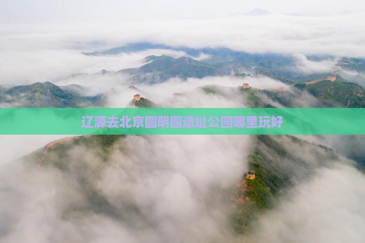 辽源去北京圆明园遗址公园哪里玩好