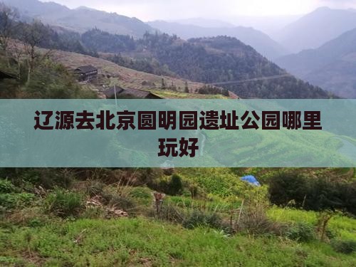 辽源去北京圆明园遗址公园哪里玩好