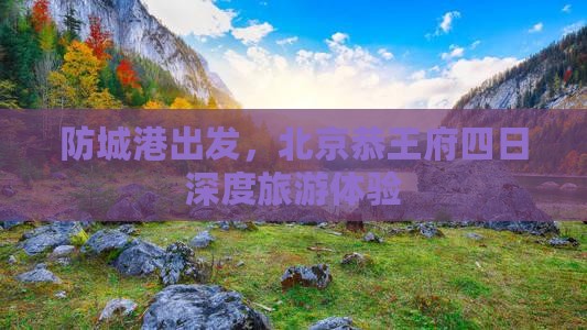 防城港出发，北京恭王府四日深度旅游体验