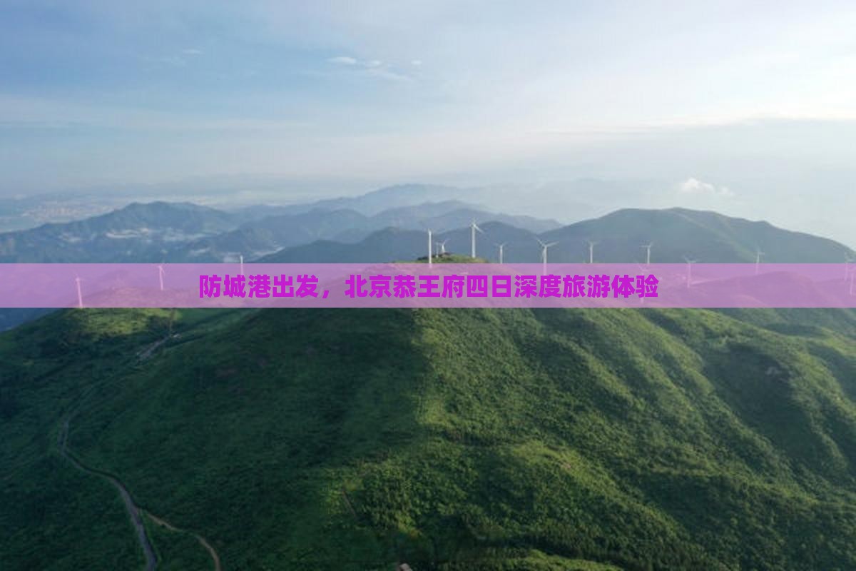 防城港出发，北京恭王府四日深度旅游体验