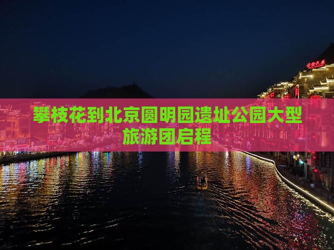 攀枝花到北京圆明园遗址公园大型旅游团启程