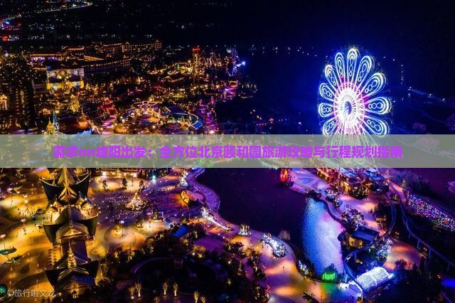 需求nn咸阳出发：全方位北京颐和园旅游攻略与行程规划指南