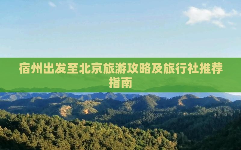宿州出发至北京旅游攻略及旅行社推荐指南