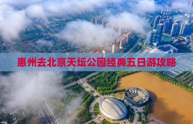 惠州去北京天坛公园经典五日游攻略