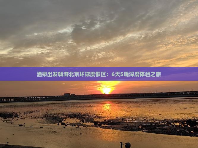 酒泉出发畅游北京环球度假区：6天5晚深度体验之旅