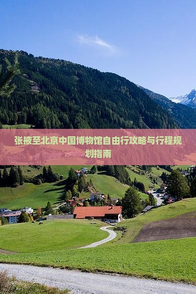 张掖至北京中国博物馆自由行攻略与行程规划指南