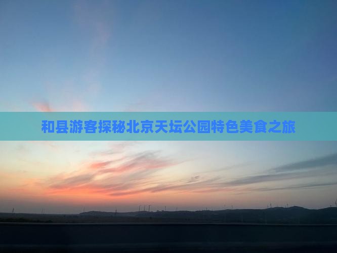 和县游客探秘北京天坛公园特色美食之旅