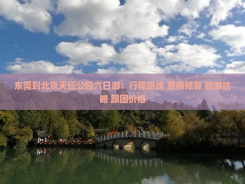 东莞到北京天坛公园六日游:行程路线+费用预算+旅游攻略+跟团价格 东莞到北京天坛公园六日游:行程路线+费用预算+旅游攻略+跟团价格