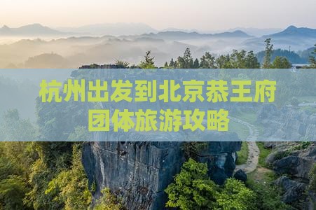 杭州出发到北京恭王府团体旅游攻略