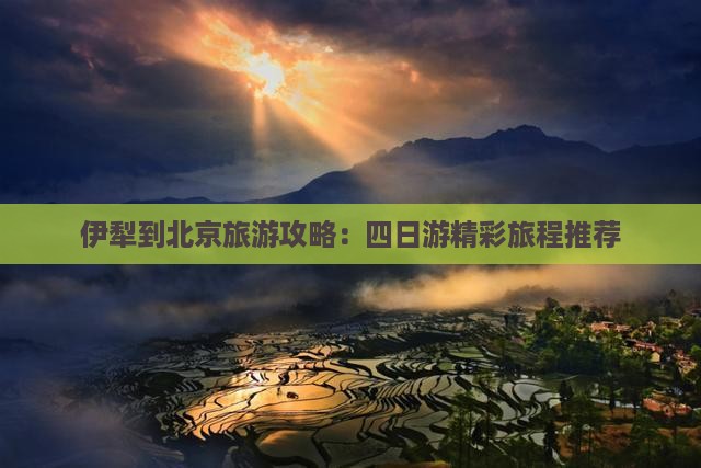 伊犁到北京旅游攻略：四日游精彩旅程推荐