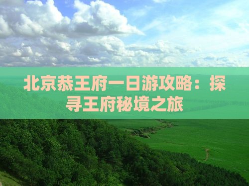 北京恭王府一日游攻略：探寻王府秘境之旅