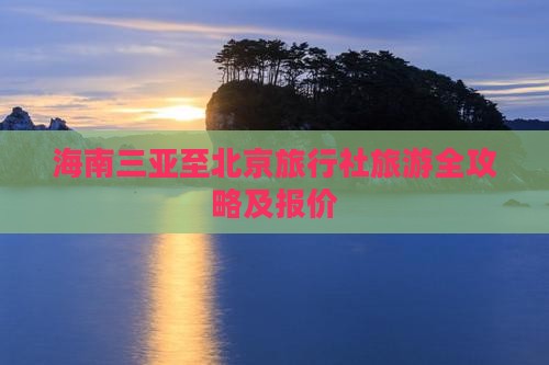 海南三亚至北京旅行社旅游全攻略及报价