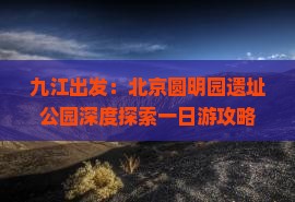 九江出发：北京圆明园遗址公园深度探索一日游攻略