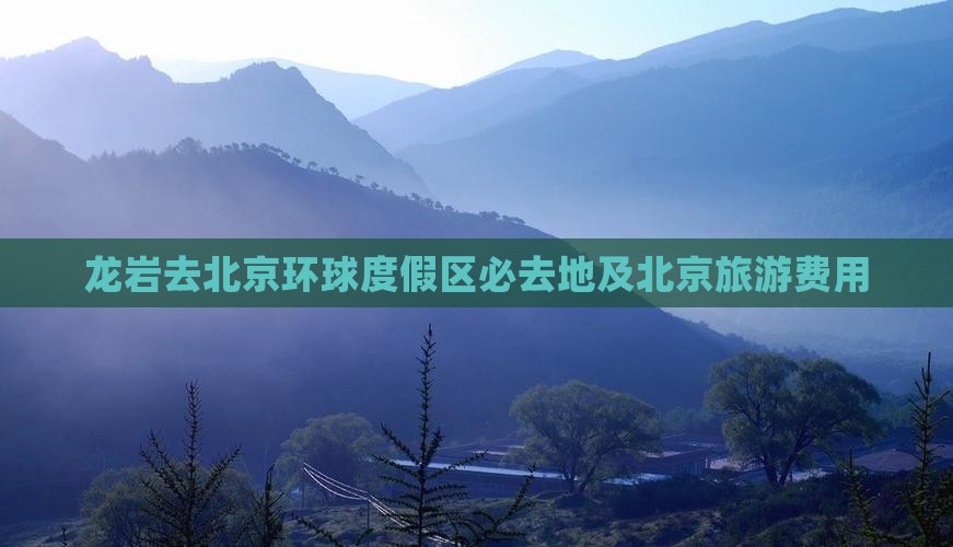 龙岩去北京环球度假区必去地及北京旅游费用