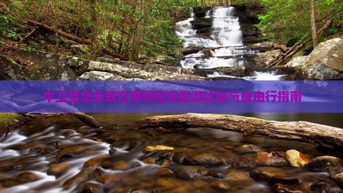 中卫至北京故宫博物院深度游攻略与自由行指南