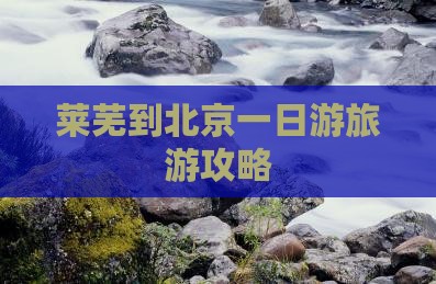 莱芜到北京一日游旅游攻略
